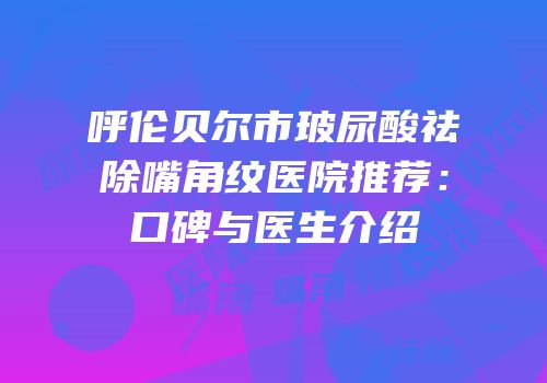 呼伦贝尔市玻尿酸祛除嘴角纹医院推荐：口碑与医生介绍