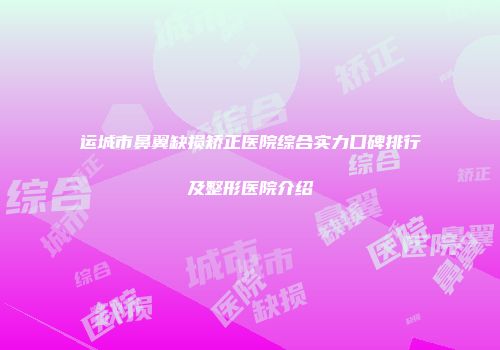 运城市鼻翼缺损矫正医院综合实力口碑排行及整形医院介绍