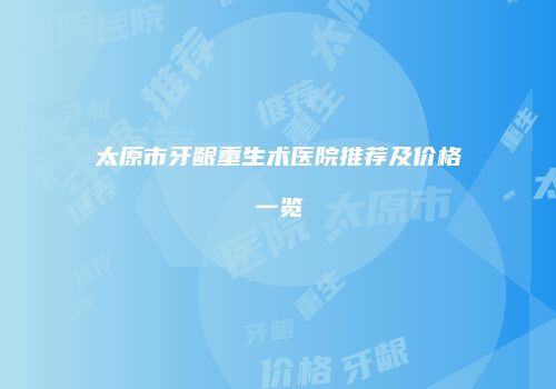 太原市牙龈重生术医院推荐及价格一览