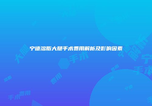 宁德溶脂大腿手术费用解析及影响因素