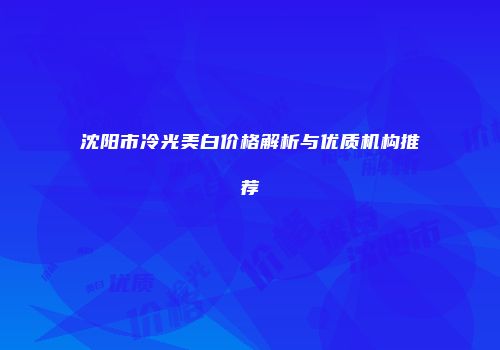 沈阳市冷光美白价格解析与优质机构推荐