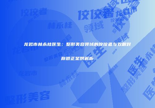 龙岩市林永桂医生：整形美容领域的佼佼者与双眼对称矫正案例解析