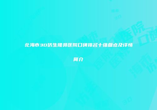 北海市3D仿生隆鼻医院口碑排名十强盘点及详情简介