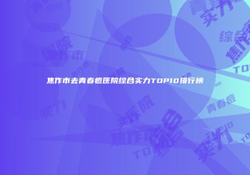 焦作市去青春痘医院综合实力TOP10排行榜