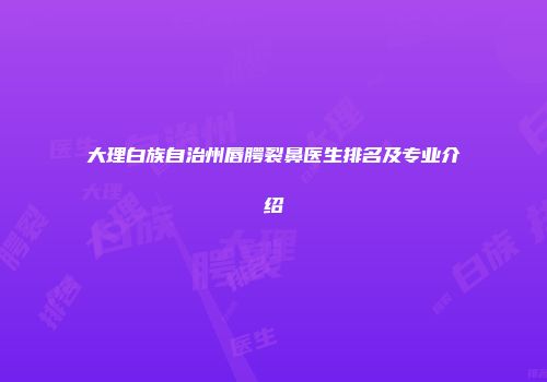 大理白族自治州唇腭裂鼻医生排名及专业介绍