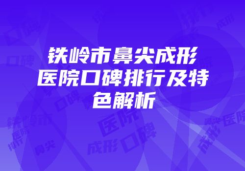 铁岭市鼻尖成形医院口碑排行及特色解析
