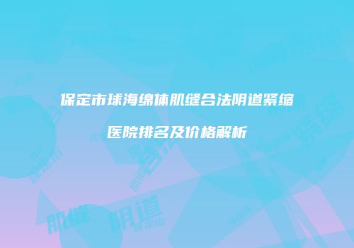 保定市球海绵体肌缝合法阴道紧缩医院排名及价格解析