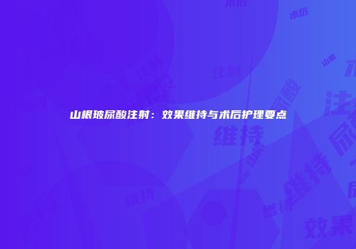 山根玻尿酸注射：效果维持与术后护理要点