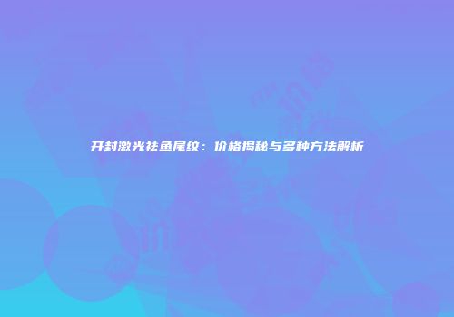 开封激光祛鱼尾纹：价格揭秘与多种方法解析