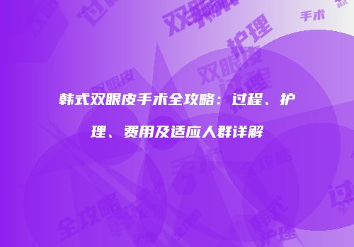 韩式双眼皮手术全攻略：过程、护理、费用及适应人群详解