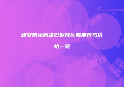 雅安市兔唇嘴巴整容医院推荐与价格一览