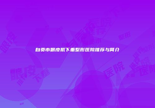 自贡市眼皮肌下垂整形医院推荐与简介