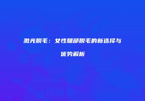 激光脱毛：女性腿部脱毛的新选择与优势解析