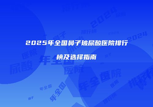 2025年全国鼻子玻尿酸医院排行榜及选择指南