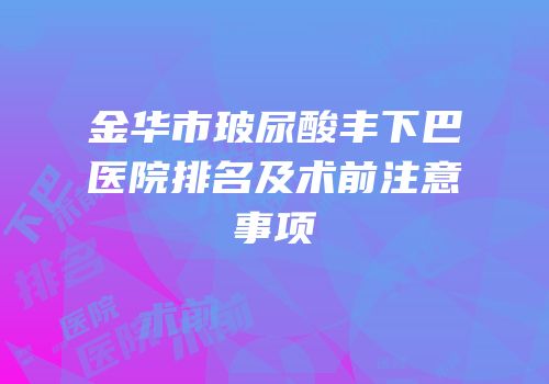 金华市玻尿酸丰下巴医院排名及术前注意事项