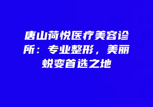 唐山荷悦医疗美容诊所：专业整形，美丽蜕变首选之地