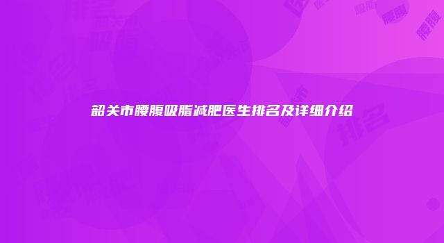 韶关市腰腹吸脂减肥医生排名及详细介绍