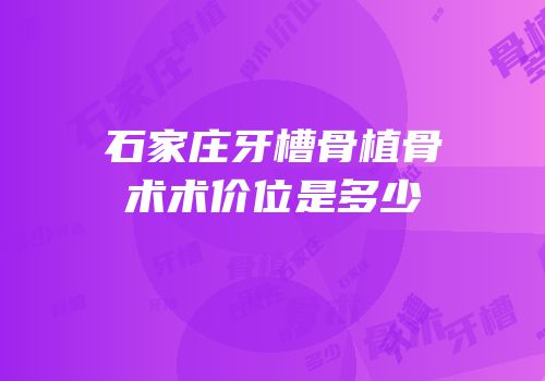 石家庄牙槽骨植骨术术价位是多少