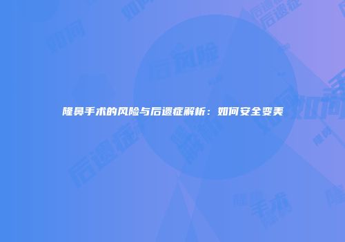 隆鼻手术的风险与后遗症解析：如何安全变美
