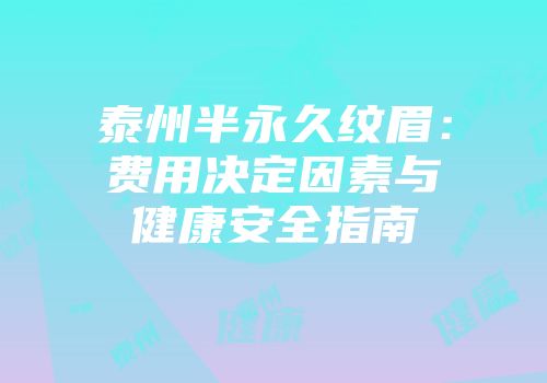 泰州半永久纹眉：费用决定因素与健康安全指南