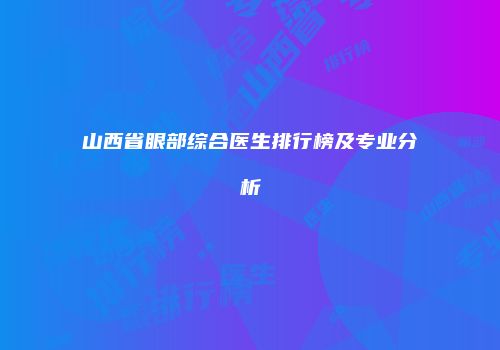 山西省眼部综合医生排行榜及专业分析