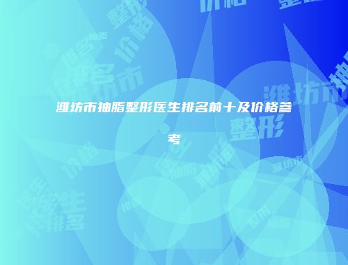 潍坊市抽脂整形医生排名前十及价格参考