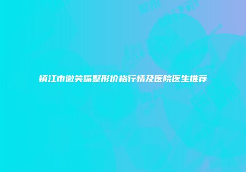镇江市微笑嘴整形价格行情及医院医生推荐