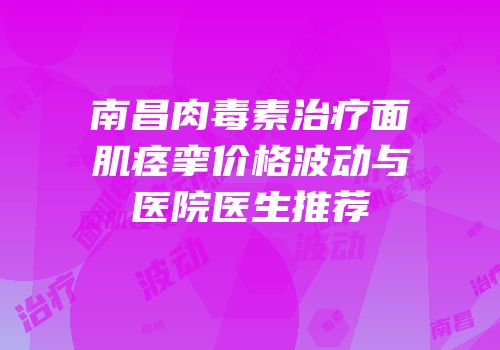 南昌肉毒素治疗面肌痉挛价格波动与医院医生推荐