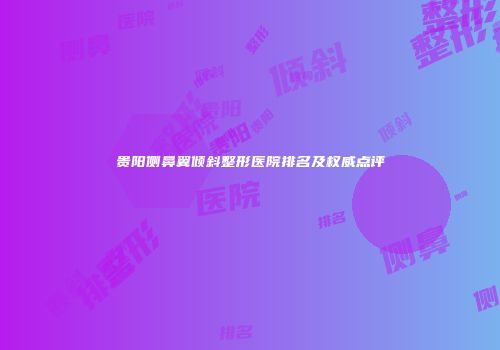 贵阳侧鼻翼倾斜整形医院排名及权威点评