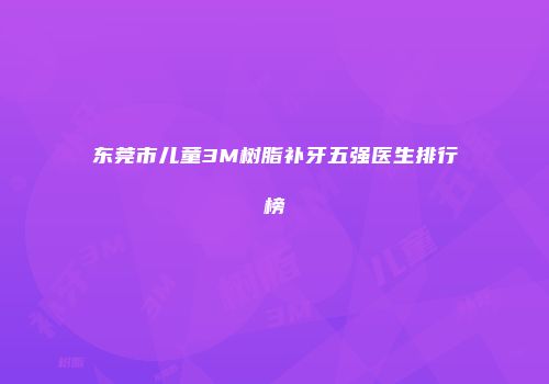 东莞市儿童3M树脂补牙五强医生排行榜