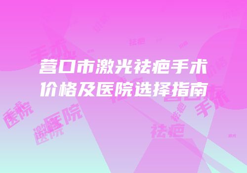 营口市激光祛疤手术价格及医院选择指南