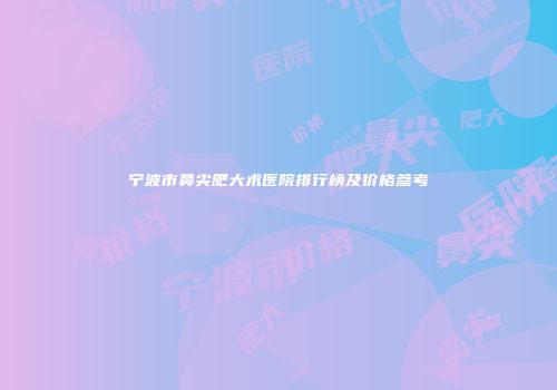 宁波市鼻尖肥大术医院排行榜及价格参考