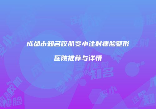 成都市知名咬肌变小注射瘦脸整形医院推荐与详情