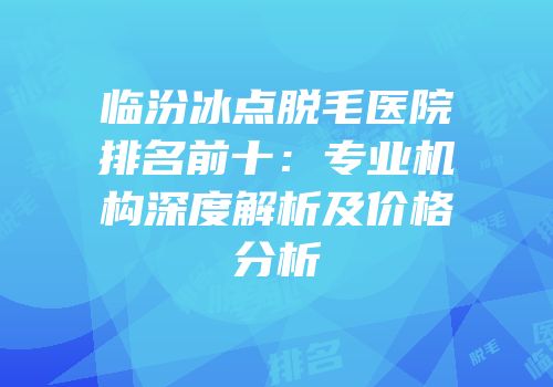 临汾冰点脱毛医院排名前十：专业机构深度解析及价格分析