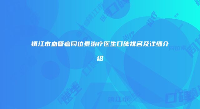 镇江市血管瘤同位素治疗医生口碑排名及详细介绍