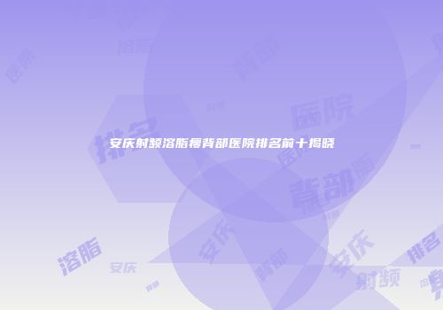 安庆射频溶脂瘦背部医院排名前十揭晓