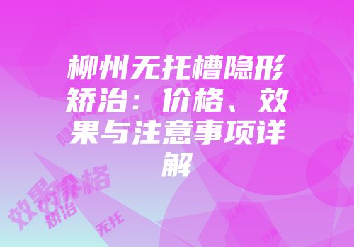 柳州无托槽隐形矫治：价格、效果与注意事项详解