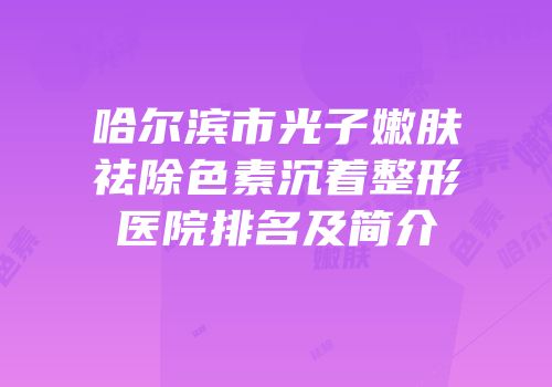 哈尔滨市光子嫩肤祛除色素沉着整形医院排名及简介