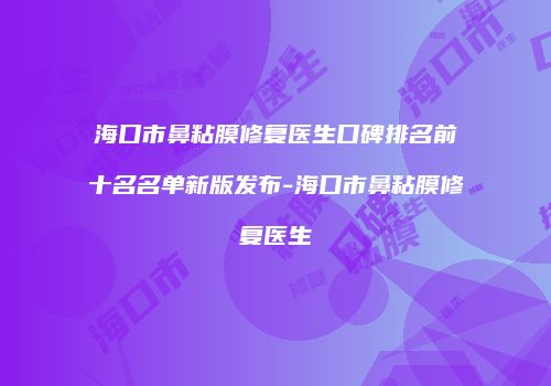海口市鼻粘膜修复医生口碑排名前十名名单新版发布-海口市鼻粘膜修复医生