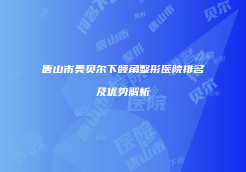 唐山市美贝尔下颌角整形医院排名及优势解析