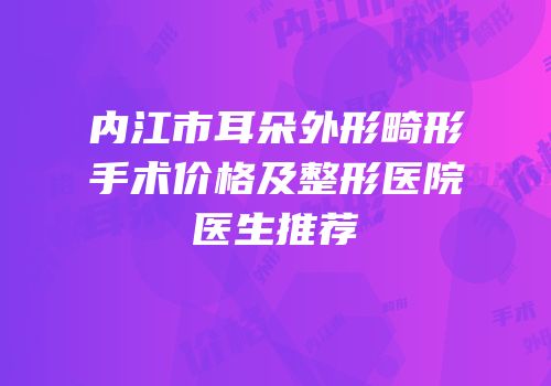 内江市耳朵外形畸形手术价格及整形医院医生推荐