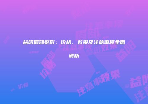 益阳眉部整形：价格、效果及注意事项全面解析
