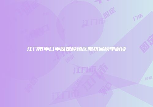 江门市半口半固定种植医院排名榜单解读
