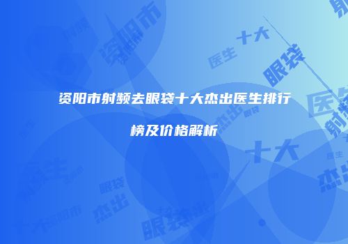 资阳市射频去眼袋十大杰出医生排行榜及价格解析