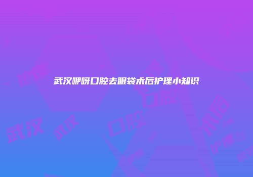 武汉咿呀口腔去眼袋术后护理小知识