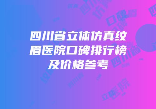 四川省立体仿真纹眉医院口碑排行榜及价格参考