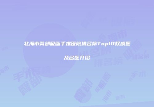 北海市臀部吸脂手术医院排名榜Top10权威医及名医介绍