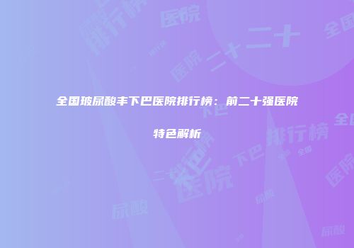 全国玻尿酸丰下巴医院排行榜：前二十强医院特色解析