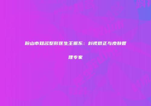 鞍山市知名整形医生王振东：斜视矫正与皮肤管理专家