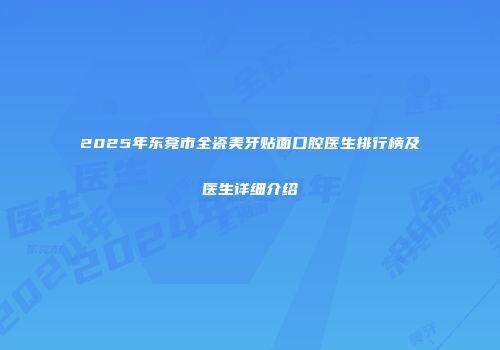 2025年东莞市全瓷美牙贴面口腔医生排行榜及医生详细介绍